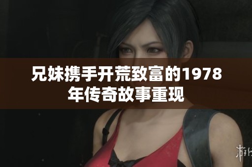 兄妹携手开荒致富的1978年传奇故事重现