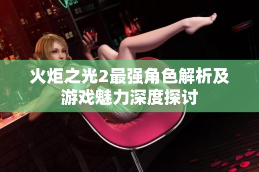 火炬之光2最强角色解析及游戏魅力深度探讨