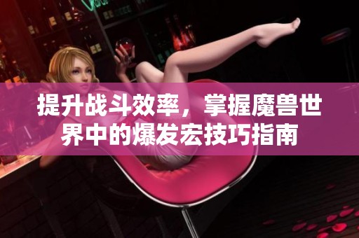 提升战斗效率，掌握魔兽世界中的爆发宏技巧指南