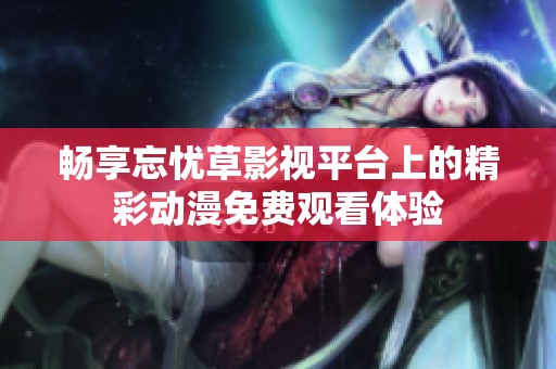 畅享忘忧草影视平台上的精彩动漫免费观看体验
