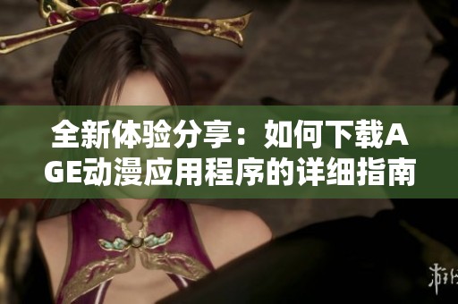 全新体验分享：如何下载AGE动漫应用程序的详细指南