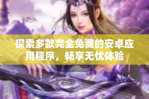 探索多款完全免费的安卓应用程序，畅享无忧体验
