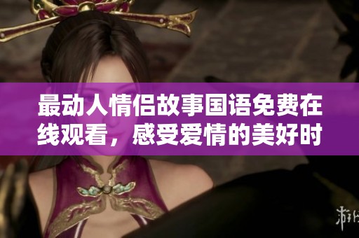 最动人情侣故事国语免费在线观看，感受爱情的美好时刻