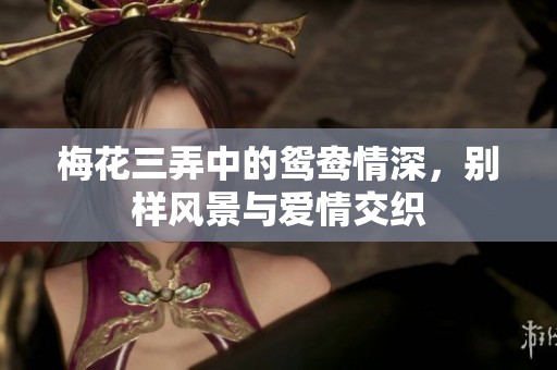 梅花三弄中的鸳鸯情深，别样风景与爱情交织