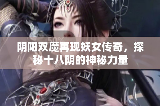 阴阳双魔再现妖女传奇，探秘十八阴的神秘力量