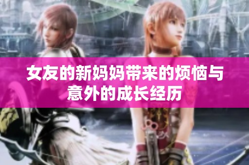 女友的新妈妈带来的烦恼与意外的成长经历
