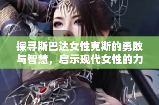 探寻斯巴达女性克斯的勇敢与智慧，启示现代女性的力量