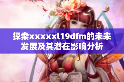 探索xxxxxl19dfm的未来发展及其潜在影响分析