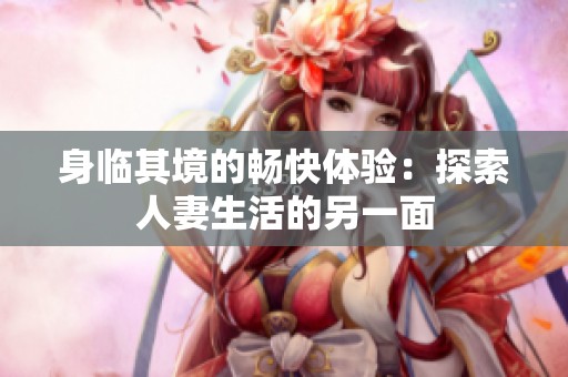 身临其境的畅快体验：探索人妻生活的另一面