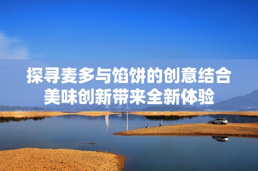 探寻麦多与馅饼的创意结合美味创新带来全新体验