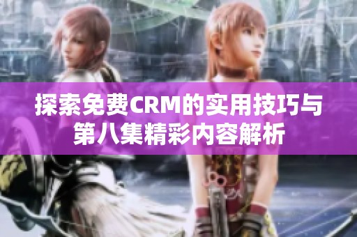 探索免费CRM的实用技巧与第八集精彩内容解析