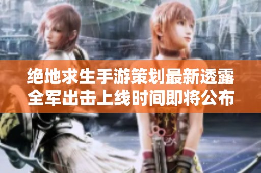 绝地求生手游策划最新透露全军出击上线时间即将公布