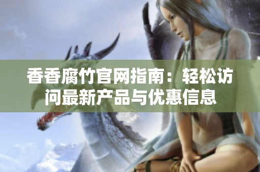 香香腐竹官网指南：轻松访问最新产品与优惠信息