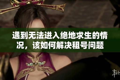 遇到无法进入绝地求生的情况，该如何解决租号问题