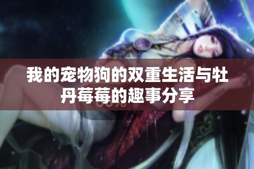 我的宠物狗的双重生活与牡丹莓莓的趣事分享