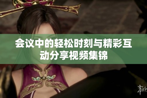 会议中的轻松时刻与精彩互动分享视频集锦