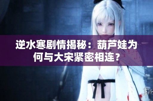 逆水寒剧情揭秘：葫芦娃为何与大宋紧密相连？