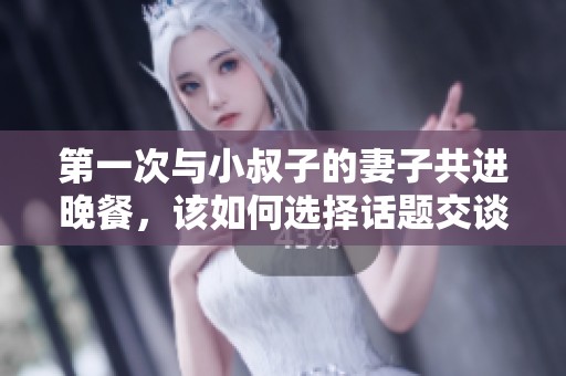 第一次与小叔子的妻子共进晚餐，该如何选择话题交谈