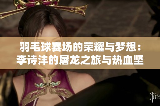 羽毛球赛场的荣耀与梦想：李诗沣的屠龙之旅与热血坚持