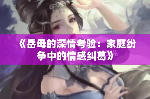 《岳母的深情考验：家庭纷争中的情感纠葛》