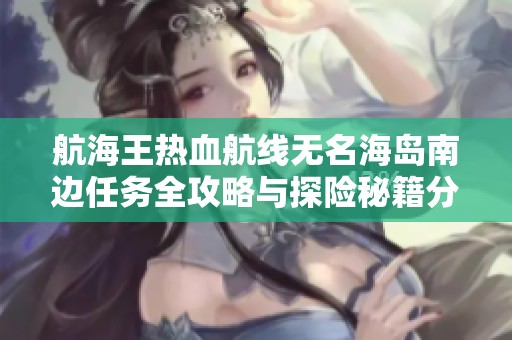 航海王热血航线无名海岛南边任务全攻略与探险秘籍分享
