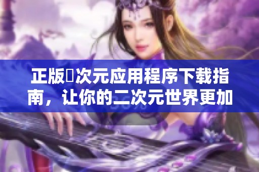 正版囧次元应用程序下载指南，让你的二次元世界更加丰富多彩