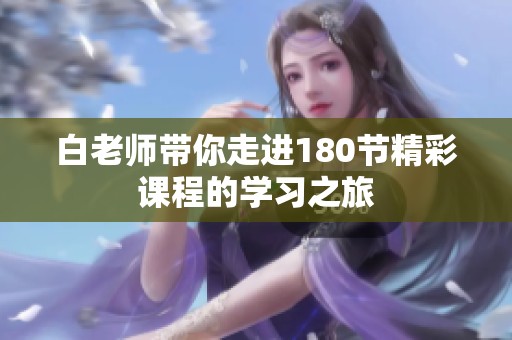 白老师带你走进180节精彩课程的学习之旅