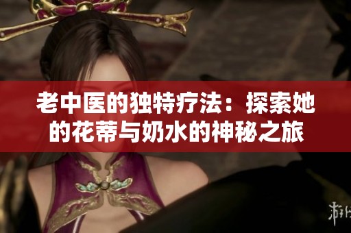 老中医的独特疗法：探索她的花蒂与奶水的神秘之旅
