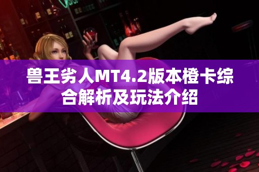 兽王劣人MT4.2版本橙卡综合解析及玩法介绍