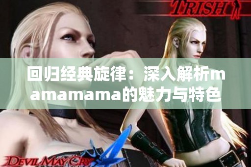 回归经典旋律：深入解析mamamama的魅力与特色