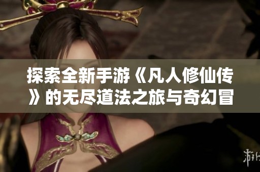 探索全新手游《凡人修仙传》的无尽道法之旅与奇幻冒险