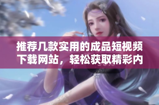 推荐几款实用的成品短视频下载网站，轻松获取精彩内容