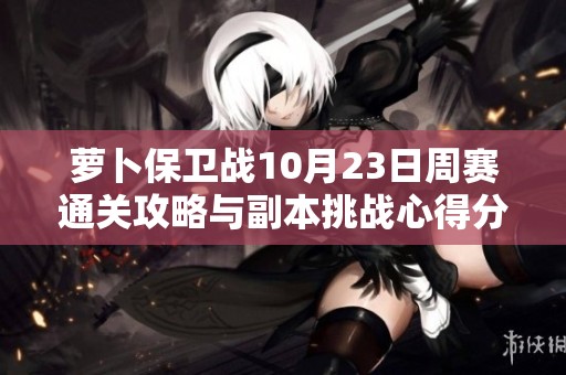 萝卜保卫战10月23日周赛通关攻略与副本挑战心得分享