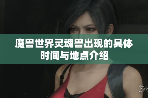 魔兽世界灵魂兽出现的具体时间与地点介绍