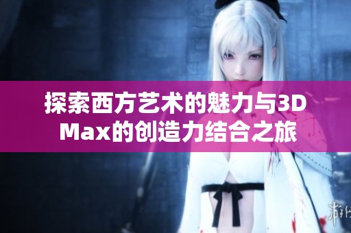 探索西方艺术的魅力与3D Max的创造力结合之旅