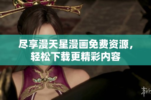 尽享漫天星漫画免费资源，轻松下载更精彩内容