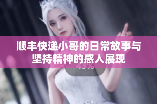 顺丰快递小哥的日常故事与坚持精神的感人展现