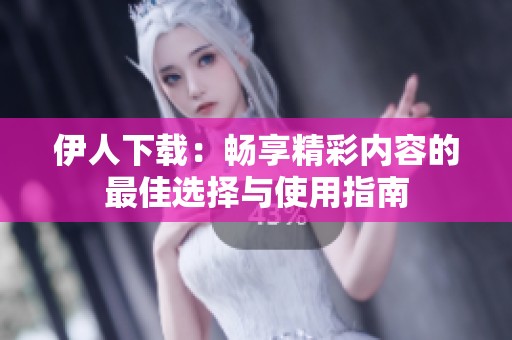 伊人下载：畅享精彩内容的最佳选择与使用指南