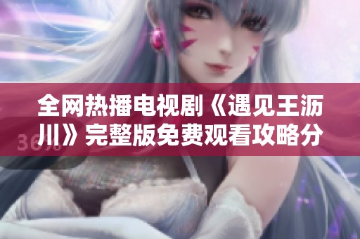全网热播电视剧《遇见王沥川》完整版免费观看攻略分享