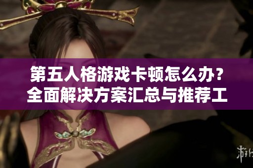 第五人格游戏卡顿怎么办？全面解决方案汇总与推荐工具