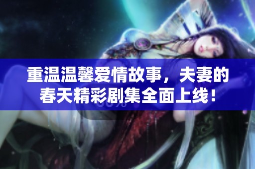 重温温馨爱情故事，夫妻的春天精彩剧集全面上线！