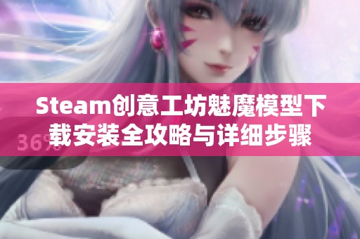 Steam创意工坊魅魔模型下载安装全攻略与详细步骤