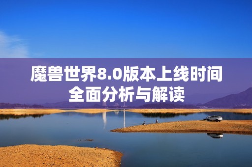 魔兽世界8.0版本上线时间全面分析与解读