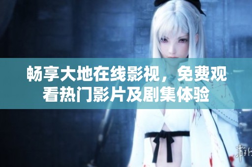 畅享大地在线影视，免费观看热门影片及剧集体验