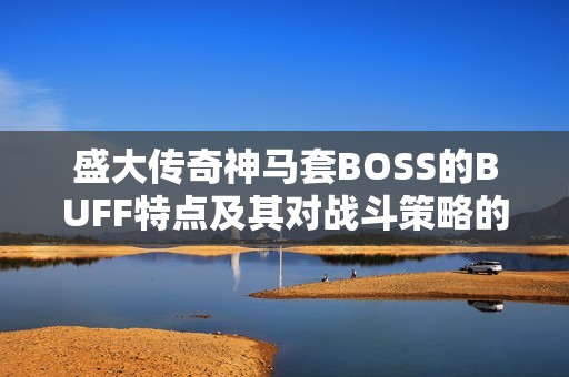盛大传奇神马套BOSS的BUFF特点及其对战斗策略的影响分析