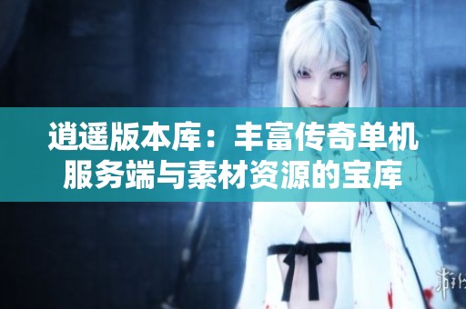 逍遥版本库：丰富传奇单机服务端与素材资源的宝库