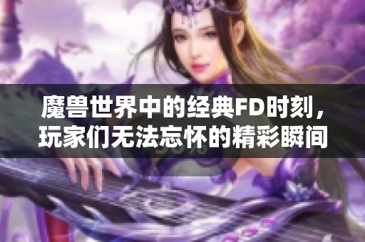 魔兽世界中的经典FD时刻，玩家们无法忘怀的精彩瞬间