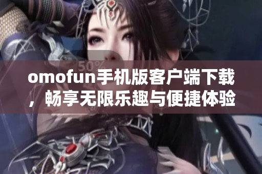omofun手机版客户端下载，畅享无限乐趣与便捷体验