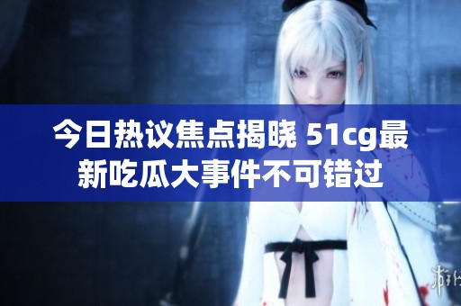 今日热议焦点揭晓 51cg最新吃瓜大事件不可错过