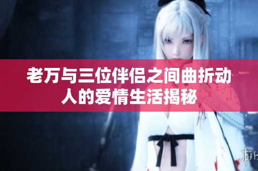 老万与三位伴侣之间曲折动人的爱情生活揭秘